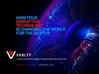 HOWTRUE
DISRUPTIVE
TECHNOLOGY
IS CHANGINGTHE WORLD
FORTHEBETTER
ComputerVision andArtificial Intelligence TransformingRetail, Security andSmartCities.
CSE:VSBY | OTC:VSBGF | NOVEMBER, 2022
 