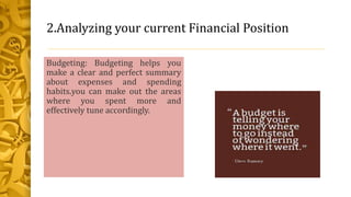 2.Analyzing your current Financial Position
Budgeting: Budgeting helps you
make a clear and perfect summary
about expenses and spending
habits.you can make out the areas
where you spent more and
effectively tune accordingly.
 