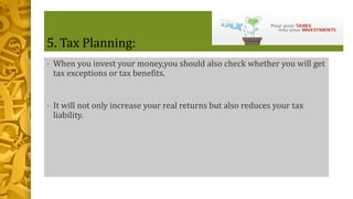 5. Tax Planning:
• When you invest your money,you should also check whether you will get
tax exceptions or tax benefits.
• It will not only increase your real returns but also reduces your tax
liability.
 