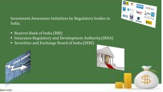 Investment Awareness Initiatives by Regulatory bodies in
India.
 Reserve Bank of India (RBI)
 Insurance Regulatory and Development Authority.(IRDA)
 Securities and Exchange Board of India.(SEBI)
 