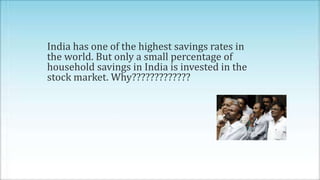 India has one of the highest savings rates in
the world. But only a small percentage of
household savings in India is invested in the
stock market. Why?????????????
 