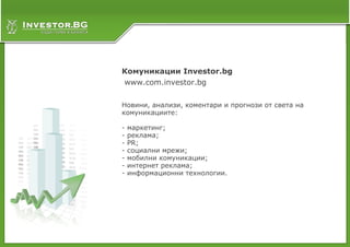 Слайд 8
Комуникации Investor.bg
www.com.investor.bg

Новини, анализи, коментари и прогнози от света на
комуникациите:

- маркетинг;
- реклама;
- PR;
- социални мрежи;
- мобилни комуникации;
- интернет реклама;
- информационни технологии.
 