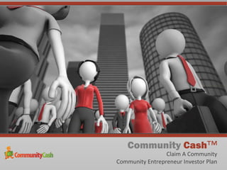 Community Cash™
                 Claim A Community
Community Entrepreneur Investor Plan
 