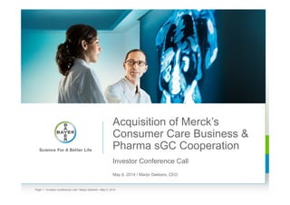 Acquisition of Merck’s
Consumer Care Business &
Pharma sGC Cooperation
Investor Conference Call
May 6, 2014 / Marijn Dekkers, CEO
• Investor Conference Call • Marijn Dekkers • May 6, 2014Page 1
 