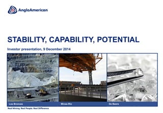 STABILITY, CAPABILITY, POTENTIAL 
Investor presentation, 9 December 2014 
Los Bronces 
Minas-Rio 
De Beers  