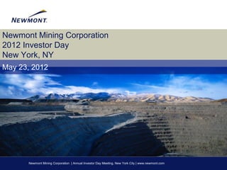Newmont Mining Corporation
2012 Investor Day
New York, NY
May 23, 2012




      Newmont Mining Corporation | Annual Investor Day Meeting, New York City | www.newmont.com
 