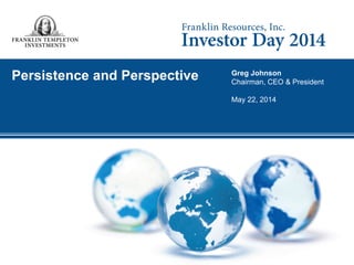 Persistence and Perspective 
Greg Johnson 
Chairman, CEO & President 
May 22, 2014 
 