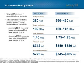 11
2015 estimated all-in sustaining costs per ounce
$360/oz
$295/oz
$95/oz
$15/oz
Total cash
costs(1)
Sustaining
capital(2)
General and
administrative
and other(3)
Sustaining
exploration
expense
1. Refer to Endnote on total cash costs under the heading “Non-GAAP Measures”.
2. Sustaining capital based on New Gold’s 2015 estimated capital expenditures including capitalized exploration and excluding expenditures related to growth-related initiatives.
3. General and administrative and other includes stock-based compensation and asset retirement obligation.
4. Refer to Endnote on all-in sustaining costs under the heading “Non-GAAP Measures”.
ALL-IN SUSTAINING COSTS(4)
~$765 /oz
 