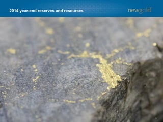 Reserves summary
34
GOLD RESERVES(1) (Moz)
18.5 17.6
• For 2014 year-end mineral reserve
estimates, commodity price
assumptions were lowered by $100
per ounce to $1,200 per ounce for
gold and by $4 per ounce to $18 per
ounce for silver
− Commodity price assumption
for copper was held at $3.00
per pound
• Change in gold reserves attributable
to combination of 2014 mine
depletion, lower metal price
assumptions and updated mine plans
• Beginning with 2014 year end and
moving forward, New Gold will be
reporting Measured and Indicated
resources exclusive of reserves
>70%
1. For a detailed breakdown of mineral resources and reserves by category and the key assumptions and parameters, refer to Appendix 1. Refer to Endnotes under the heading “Cautionary note to U.S. readers concerning estimates of mineral reserves
and mineral resources” and “Technical Information”.
COPPER RESERVES(1) (Blbs) SILVER RESERVES(1) (Moz)
3.0 2.8
90.1
82.0
 