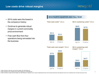 Reinvesting free cash flow generation
91. Refer to Endnote on margin under the heading “Non-GAAP Measures”. Margin per ounce is equal to realized gold price per ounce during the period less costs (being cash costs or all-in sustaining costs, as the case may be) per ounce.
2. Refer to Endnote on all-in sustaining costs under the heading “Non-GAAP Measures”.
2014 All-in Sustaining Cost Margin(1)
• ~$45 million investment
for ~$25 million in
incremental annual
cash flow
NEW AFTON MILL EXPANSION
• +75% of current
company production
at lower all-in
sustaining costs(2)
RAINY RIVER
• +120% of current
company production
at lower all-in
sustaining costs(2)
BLACKWATER
• Opportunity to extend
mine life of New Gold’s
most significant cash
flow generator
NEW AFTON C-ZONE
Investing in longer-lived, larger-scale, lower-cost assets
$477 /oz
 
