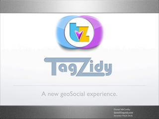 A new geoSocial experience.

                         Daniel McCarthy
                         daniel@tagzidy.com
                         Investor Pitch Deck
 