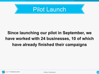 18	
  Strictly Confidential
Pilot Launch	
  
Since launching our pilot in September, we
have worked with 24 businesses, 10 of which
have already finished their campaigns
 