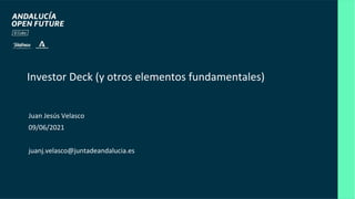 Investor Deck (y otros elementos fundamentales)
Juan Jesús Velasco
09/06/2021
juanj.velasco@juntadeandalucia.es
 