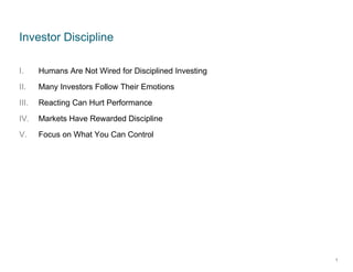 Investor Discipline
I. Humans Are Not Wired for Disciplined Investing
II. Many Investors Follow Their Emotions
III. Reacting Can Hurt Performance
IV. Markets Have Rewarded Discipline
V. Focus on What You Can Control
1
 