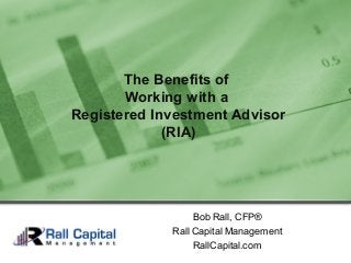 Bob Rall, CFP®
Rall Capital Management
RallCapital.com
The Benefits of
Working with a
Registered Investment Advisor
(RIA)
 