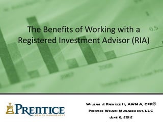 The Benefits of Working with a
Registered Investment Advisor (RIA)




                  William J. Prentice II, AWM A, C FP®
                   Prentice Wealth M anagem ent, L L C
                               June 6, 201 2
 