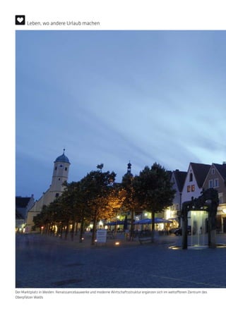 Der Marktplatz in Weiden: Renaissancebauwerke und moderne Wirtschaftsstruktur ergänzen sich im weltoffenen Zentrum des
Oberpfälzer Walds
Leben, wo andere Urlaub machen
 