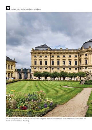 Die Würzburger Residenz, die von der UNESCO in den Rang eines Weltkulturerbes erhoben wurde, ist ein barocker Prachtbau am
Rande der Innenstadt von Würzburg
Leben, wo andere Urlaub machen
 