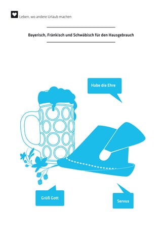 Grüß Gott
Habe die Ehre
Servus
Bayerisch, Fränkisch und Schwäbisch für den Hausgebrauch
Leben, wo andere Urlaub machen
 