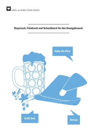 Bayerisch, Fränkisch und Schwäbisch für den Hausgebrauch
Grüß Gott
Habe die Ehre
Servus
Leben, wo andere Urlaub machen
 