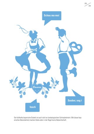 208
209
Der bildhafte bayerische Dialekt ist auch reich an landestypischen Schimpfwörtern. Mit dieser bay-
erischen Besonderheit machen Gäste aber in der Regel keine Bekanntschaft
Sauber, sog i
Schau ma moi
fesch
Bavaria
 