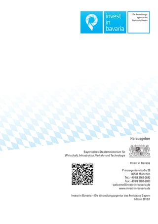 Invest in Bavaria
Prinzregentenstraße 28
80538 München
Tel.: +49 89 2162-2642
Fax: +49 89 2162-2803
welcome@invest-in-bavaria.de
www.invest-in-bavaria.de
Invest in Bavaria – Die Ansiedlungsagentur des Freistaats Bayern
Edition 2013/1
Bayerisches Staatsministerium für
Wirtschaft, Infrastruktur, Verkehr und Technologie
Herausgeber
 
