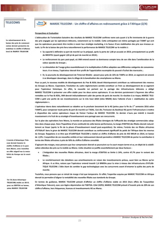 23
FLASH RESULTATS S1-2012
Perspectives et Evaluation
L’atténuation de l’orientation baissière des résultats de MAROC TELECOM confirme notre avis quant à la fin imminente de la guerre
des prix engagée par les opérateurs télécoms, notamment sur le mobile. Cette anticipation est même partagée par l’ANRT qui voit
que les opérateurs pourraient être incités à revoir leur stratégie marketing, à la faveur d’une stabilisation des prix aux niveaux ac-
tuels. La fin de la baisse des prix liera naturellement la performance de MAROC TELECOM sur le mobile à :
 Sa capacité à défendre sa part de marché sur le prépayé, après la perte de 1,68 pt accusée en 2014, principalement au profit
de MEDITEL (ayant gagné 1,83 pt de part de marché en 2014) ;
 Le renforcement du parc post-payé, où IAM entend asseoir sa dominance compte tenu de son rôle dans l’amélioration de la
valeur ajoutée du Groupe ;
 La stimulation de l’usage grâce essentiellement à la multiplication d’offres adaptées aux différentes catégories de consomma-
teurs. A ce niveau, l’opérateur devrait tirer profit de l’appréciation escomptée du pouvoir d’achat des marocains ;
 Et, la poursuite du développement de l’Internet Mobile : pesant pour près de 16% de l’ARPU en 2014, ce segment est amené
à se développer davantage, dans le sillage de la banalisation des smartphones au Maroc.
Pour sa part, le nouveau modèle de développement du Fixe & ADSL devait théoriquement contribuer au redressement des revenus
du Groupe au Maroc. Cependant, l’évolution du cadre réglementaire semble constituer un frein au développement de ce segment
pour l’opérateur historique. En effet, la nouvelle Loi portant sur le partage des infrastructures télécoms a obligé
MAROC TELECOM à présenter une offre viable pour les deux autres opérateurs. Si ces derniers parviennent à façonner des offres
rentables sur le Fixe & ADSL, IAM devrait inéluctablement subir des pertes de parts de marché. En réaction à ce risque, MAROC TELE-
COM a gelé une partie de ses investissements sur le très haut débit (sites MSAN) dans l’attente d’une « stabilisation du cadre
réglementaire ».
L’opérateur devra donc naturellement se rabattre sur le prochain lancement de la 4G (prévu pour la fin du 1er
semestre 2016 selon
l’ANRT), pour compenser toute perte de part de marché sur l’ADSL. Ceci dit, l’inclusion du Backhaul 4G parmi l’infrastructure à mettre
à disposition des autres opérateurs risque de freiner l’ardeur de MAROC TELECOM. Ce dernier n’aura pas intérêt à investir
massivement si le fruit de sa stratégie d’investissement sera partagé avec ses concurrents.
Sur le plan des opérations hors Maroc, la montée en puissance des filiales témoigne de l’efficacité des stratégie commerciales adop-
tées dans chaque pays. Dans l’hypothèse d’une continuité de cette bonne performance, la marge d’EBITDA des filiales devrait naturel-
lement se hisser (après la fin de la phase d’investissement massif post-acquisition). De même, l’entrée des six filiales africaines
d’ETISALAT dans le giron de MAROC TELECOM devrait contribuer au renforcement significatif du poids de l’Afrique dans les revenus
du Groupe. Rappelons à ce titre que ATLANTIQUE TELECOM a réalisé un chiffre d’affaires de près de 455 MEUR en 2014, en baisse
de -2,9%. L’acquisition de ces nouvelles entités et leur redressement devrait permettre à MAROC TELECOM de porter la contribution à
terme des filiales africaines à près de 50% du chiffre d’affaires consolidé.
S’agissant des marges, nous pensons que leur compression devrait se poursuivre sur le court moyen terme et ce, en dépit de la stabili-
sation attendue des prix sur le mobile au Maroc. Cette situation se justifie essentiellement par deux facteurs :
 L’intégration des nouvelles filiales africaines, dont la marge d’EBITDA se limite à 24%, contre 47,7% pour le restant des
filiales ;
 Le renchérissement des dotations aux amortissements en raison des investissements prévus, aussi bien au Maroc qu’en
Afrique. A ce titre, notons que l’opérateur entend investir 1,6 MMDhs pour la mise à niveau des infrastructures d’ATLAN-
TIQUE TELECOM. L’idée étant de combler le gap technologique avec les concurrents avant d’entamer la quête des parts de
marché.
Toutefois, nous pensons que ce retrait de marge n’est que temporaire. En effet, l’expertise acquise par MAROC TELECOM en Afrique
devrait lui permettre d’aligner la rentabilité des nouvelles filiales aux standards du Groupe.
En termes de guidance, MAROC TELECOM prévoit d’afficher un chiffre d’affaires stable en 2015 (hors effets de l’acquisition
d’Atlantique Telecom), avec une légère dépréciation de l’EBITDA. Côté CAPEX, MAROC TELECOM prévoit d’investir près de 20% de son
chiffre d’affaires, hors fréquences, licences et investissements 4G au Maroc.
Le ralentissement de la
baisse des prix de communi-
cation devrait permettre de
stabiliser le chiffre d’affaires
local de MAROC TELECOM
TELECOMS MAROC TELECOM : Un chiffre d’affaires en redressement grâce à l’Afrique (2/4)
L’entrée d’Atlantique Tele-
com devrait booster le
chiffre d’affaires et le parc
hors Maroc, avec toutefois
un effet négatif sur la renta-
bilité du Groupe sur le court
terme
Un CA (hors Atlantique
TELECOM) stable en 2015,
pour un EBITDA en baisse,
selon MAROC TELECOM
 