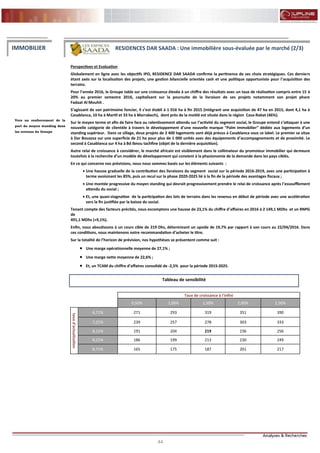 44
FLASH RESULTATS S1-2012
Perspectives et Evaluation
Globalement en ligne avec les objectifs IPO, RESIDENCE DAR SAADA confirme la pertinence de ses choix stratégiques. Ces derniers
étant axés sur la localisation des projets, une gestion bilancielle orientée cash et une politique opportuniste pour l’acquisition des
terrains.
Pour l’année 2016, le Groupe table sur une croissance élevée à un chiffre des résultats avec un taux de réalisation compris entre 15 à
20% au premier semestre 2016, capitalisant sur la poursuite de la livraison de ses projets notamment son projet phare
Fadaat Al Mouhit .
S’agissant de son patrimoine foncier, il s’est établi à 1 016 ha à fin 2015 (intégrant une acquisition de 47 ha en 2015, dont 4,1 ha à
Casablanca, 10 ha à Martil et 33 ha à Marrakech), dont près de la moitié est située dans la région Casa-Rabat (46%).
Sur le moyen terme et afin de faire face au ralentissement attendu sur l’activité du segment social, le Groupe entend s’attaquer à une
nouvelle catégorie de clientèle à travers le développement d’une nouvelle marque “Palm Immobilier” dédiée aux logements d’un
standing supérieur. Dans ce sillage, deux projets de 2 400 logements sont déjà prévus à Casablanca sous ce label. Le premier se situe
à Dar Bouazza sur une superficie de 21 ha pour plus de 1 000 unités avec des équipements d’accompagnements et de proximité. Le
second à Casablanca sur 4 ha à Bd Ibnou tachfine (objet de la dernière acquisition).
Autre relai de croissance à considérer, le marché africain est visiblement dans le collimateur du promoteur immobilier qui demeure
toutefois à la recherche d’un modèle de développement qui convient à la physionomie de la demande dans les pays ciblés.
En ce qui concerne nos prévisions, nous nous sommes basés sur les éléments suivants :
 Une hausse graduelle de la contribution des livraisons du segment social sur la période 2016-2019, avec une participation à
terme avoisinant les 85%, puis un recul sur la phase 2020-2025 lié à la fin de la période des avantages fiscaux ;
 Une montée progressive du moyen standing qui devrait progressivement prendre le relai de croissance après l’essoufflement
attendu du social ;
 Et, une quasi-stagnation de la participation des lots de terrains dans les revenus en début de période avec une accélération
vers la fin justifiée par la baisse du social.
Tenant compte des facteurs précités, nous escomptons une hausse de 23,1% du chiffre d’affaires en 2016 à 2 149,1 MDhs et un RNPG
de
491,1 MDhs (+9,1%).
Enfin, nous aboutissons à un cours cible de 219 Dhs, déterminant un upside de 19,7% par rapport à son cours au 22/04/2016. Dans
ces conditions, nous maintenons notre recommandation d’acheter le titre.
Sur la totalité de l’horizon de prévision, nos hypothèses se présentent comme suit :
 Une marge opérationnelle moyenne de 27,1% ;
 Une marge nette moyenne de 22,6% ;
 Et, un TCAM du chiffre d’affaires consolidé de -2,5% pour la période 2015-2025.
IMMOBILIER RESIDENCES DAR SAADA : Une immobilière sous-évaluée par le marché (2/3)
Tableau de sensibilité
Vers un renforcement de la
part du moyen standing dans
les revenus du Groupe
Taux de croissance à l'infini
0,50% 1,00% 1,50% 2,00% 2,50%
tauxd'actualisation
6,71% 271 293 319 351 390
7,21% 239 257 278 303 333
8,11% 191 204 219 236 256
8,21% 186 199 213 230 249
8,71% 165 175 187 201 217
 