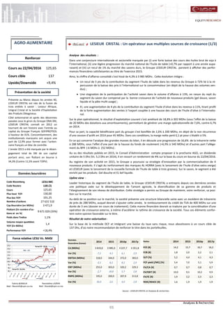 65
LESIEUR CRISTAL : Un opérateur aux multiples sources de croissance (1/3)
Nasreddine LAZRAK
Mail : NLarak@cpm.co.ma
Cours au 22/04/2016 125,65
Cours cible 137
Upside/Downside +9,4%
Code Bloomberg LESU:MC
Code Reuters LSR.CS
Cours 125,65
Plus haut YOY 130,00
Plus bas YOY 101,25
Nombre d'actions 27 631 510
Cap Boursière (en MDhs) 3 471,9
Flottant (En nombre d'ac-
tions et en %)
9 671 029 (35%)
Poids dans l'indice 1,1%
Volume moyen quotidien
YOY (En MDhs)
1,4
Performance YOY +18,4%
Renforcer
Source : LESIEUR CRISTAL et Analyses & recherches
Données boursières
Force relative LESU Vs. MASI
Présentation de la société
AGRO-ALIMENTAIRE
Présente au Maroc depuis les années 40,
LESIEUR CRISTAL est née de la fusion de
trois entités à savoir : Lesieur Afrique,
Unigral Cristal et la Société d’Exploitation
des Produits Oléagineux.
Côté actionnariat et après des décennies
passées sous le giron du Groupe ONA-SNI,
LESIEUR CRISTAL connaît en 2012 un
tournant de son histoire avec l’entrée au
capital du Groupe Français SOFIPROTEOL
à hauteur de 41%. Concomitamment, des
institutionnels marocains ont acquis une
part de 12,9% pour former avec l’action-
naire français un bloc de contrôle.
L’année 2013 a été marquée par le désen-
gagement total de SNI de son capital
portant ainsi, son flottant en bourse à
34,3% (Contre 11,5% avant l’OPV).
Fatima BENMLIH
Mail : fbenmlih@cpm.co.ma
Analyse des résultats :
Dans une conjoncture internationale et sectorielle marquée par (i) une forte baisse des cours des huiles brut de soja à
l’international, (ii) une légère progression du marché national de l’huile de table (+0,7% par rapport à une année aupa-
ravant) et (iii) un recul de 1% du marché des savons durs, le Groupe LESIEUR CRISTAL parvient à afficher des perfor-
mances financières satisfaisantes au titre de l’exercice 2015.
Ainsi, le chiffre d’affaires consolidé s’est hissé de 4,3% à 3 985 MDhs . Cette évolution intègre :
 Un recul de 5 pts de la contribution du segment l’huile de table dans les revenus du Groupe à 72% lié à la ré-
percussion de la baisse des prix à l’international sur le consommateur (en dépit de la hausse des volumes ven-
dus) ;
 Une stagnation de la participation de l’activité savon dans le volume d’affaires à 13%, en raison du repli du
segment du savon dur compensé par la bonne croissance de l’activité de nouveaux produits (gel douce, savon
liquide et la pâte multi-usage) ;
 Et, une augmentation de 4 pts de la contribution du segment l’huile d’olive dans les revenus à 11%, tirant profit
de la forte augmentation des ventes à l’export couplée à une hausse des cours de l’huile d’olive à l’internatio-
nal.
Sur le plan opérationnel, le résultat d’exploitation courant s’est amélioré de 18,8% à 303 MDhs (sous l’effet de la baisse
de 20 MDhs des dotations aux amortissements), permettant de générer une marge opérationnelle de 7,6%, contre 6,7%
en 2014.
Pour sa part, la capacité bénéficiaire part du groupe s’est bonifiée de 2,6% à 200 MDhs, en dépit de la non récurrence
d’une cession d’actifs en 2014 pour 45 MDhs. Dans ces conditions, la marge nette perd 0,1 pt pour s’établir à 5%.
En ce qui concerne l’analyse des grandes masses du bilan, il en découle une progression de 16,6% de la trésorerie nette
à 288 MDhs, sous l’effet d’une part de la hausse du fonds de roulement (+6,9% à 540 MDhs) et d’autres part l’allège-
ment du BFR (-6 MDhs à 252 MDhs) .
Au vu des résultats publiés en 2015, le Conseil d’Administration compte proposer à la prochaine AGO, un dividende
unitaire de 5 Dhs (Vs. 5,2 Dhs en 2014), il en ressort un rendement de 4% sur la base du cours en bourse du 22/04/2016.
Au registre de son activité en 2015, le Groupe a poursuivi sa stratégie d’innovation par la commercialisation de 4
nouveaux produits. Il s’agit du renforcement des marques AL HORRA (avec le lancement de l’huile d’olive extra vierge)
et LESIEUR (avec le lancement de la nouvelle formule de l’huile de table à trois graines). Sur le savon, le segment a été
enrichi par les produits Gel douche et EL kef liquide.
Upline view :
Leader historique du segment de l’huile de table, le Groupe LESIEUR CRISTAL a entrepris depuis ces dernières années
une politique axée sur le développement de l’amont agricole, la diversification de sa gamme de produits et
l’élargissement de son réseau de distribution. Cette stratégie a permis au Groupe de maintenir, voire renforcer, sa posi-
tion sur le marché.
Au-delà de sa position sur le marché, la société présente une structure bilancielle saine avec un excédent de trésorerie
de près de 288 MDhs, auquel devrait s’ajouter cette année, le remboursement du crédit de TVA de 400 MDhs sur une
durée de 3 ans (dossier en cours de traitement). Cette manne financière devrait se traduire par la concrétisation d’une
opération de croissance externe, à même d’accélérer le rythme de croissance de la société. Tous ces éléments confor-
tent notre opinion favorable sur le titre.
Résultat de notre valorisation :
Sur la base de la méthode DCF et intégrant une baisse du taux sans risque, nous aboutissons à un cours cible de
137 Dhs, d’où notre recommandation de renforcer le titre dans les portefeuilles.
Données
financières (Conso)
2014 2015 2016p 2017p
CA (MDhs) 3 819,0 3 985,0 4 227,7 4 351,8
Var (%) -7,2 4,3 6,1 2,9
EBITDA (MDhs) 318,0 344,0 372,0 383,0
Var (%) -2,5 8,2 8,2 2,9
EBIT (MDhs) 255,0 303,0 320,2 329,3
Var (%) -2,7 18,8 5,7 2,8
RNPG (MDhs) 195,0 200,0 207,9 213,8
Var (%) 56,0 2,6 4,0 2,8
Ratios 2014 2015 2016p 2017p
P/E (X) 14,2 15,7 16,7 16,2
P/B (X) 1,8 2,0 2,2 2,1
D/Y (%) 5,2 4,4 4,1 4,3
FCF yield (/MC) (%) 5,4 7,0 5,1 5,9
EV/CA (X) 0,7 0,7 0,8 0,7
EV/EBIT (X) 10,0 9,5 10,2 9,9
EV/IC (X) 1,9 2,2 2,3 2,3
ROIC/WACC (X) 1,6 1,9 1,9 1,9
85,0
90,0
95,0
100,0
105,0
110,0
115,0
120,0
125,0
LSR MASI
LSR:+18,4%
MASI: -3,9%
PlushautYOY: 130 Dhs
PlusbasYOY:101,25Dhs
 