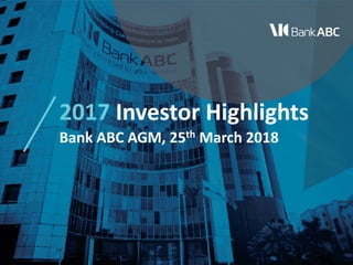 2017 Investor Highlights
Bank ABC AGM, 25th March 2018
 