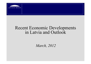 Recent Economic Developments
    in Latvia and Outlook

         March,
         March 2012
 