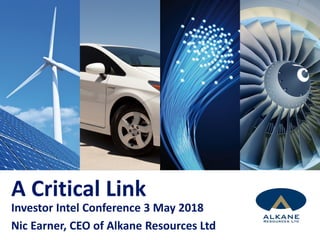A Critical Link
Investor Intel Conference 3 May 2018
Nic Earner, CEO of Alkane Resources Ltd
 