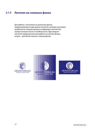 12
2.1.5 Логотип на сложных фонах
Для работы с логотипом на различных фонах,
предусматривается две версии логотипа, которые учитывают
особенности сложных фонов и отображают логотип без
потери контрастности и читабельности. Одна версия
логотипа предназначена для работы на светлых фонах,
вторая – для более темных и темных фонов.
 