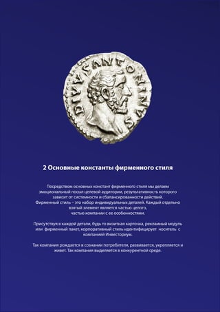 Посредством основных констант фирменного стиля мы делаем
эмоциональный посыл целевой аудитории, результативность которого
зависит от системности и сбалансированности действий.
Фирменный стиль – это набор индивидуальных деталей. Каждый отдельно
взятый элемент является частью целого,
частью компании с ее особенностями.
Присутствуя в каждой детали, будь то визитная карточка, рекламный модуль
или фирменный пакет, корпоративный стиль идентифицирует носитель с
компанией Инвесториум.
Так компания рождается в сознании потребителя, развивается, укрепляется и
живет. Так компания выделяется в конкурентной среде.
2 Основные константы фирменного стиля
 