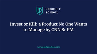 www.productschool.com
Invest or Kill: a Product No One Wants
to Manage by CNN Sr PM
 