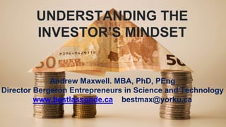 UNDERSTANDING THE
INVESTOR’S MINDSET
Andrew Maxwell. MBA, PhD, PEng
Director Bergeron Entrepreneurs in Science and Technology
www.bestlassonde.ca bestmax@yorku.ca
 