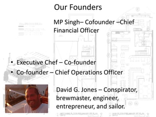 Our Founders
• Executive Chef – Co-founder
• Co-founder – Chief Operations Officer
David G. Jones – Conspirator,
brewmaster, engineer,
entrepreneur, and sailor.
MP Singh– Cofounder –Chief
Financial Officer
 