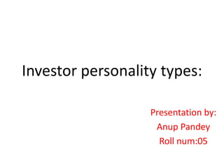 Investor personality types:
Presentation by:
Anup Pandey
Roll num:05
 