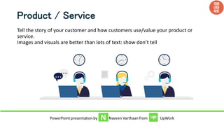 Product / Service
Tell the story of your customer and how customers use/value your product or
service.
Images and visuals are better than lots of text: show don’t tell
 