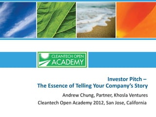 Investor Pitch –
The Essence of Telling Your Company’s Story
           Andrew Chung, Partner, Khosla Ventures
Cleantech Open Academy 2012, San Jose, California
 