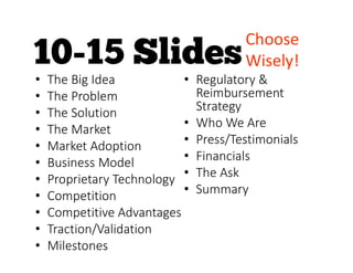 • The Big Idea
• The Problem
• The Solution
• The Market
• Market Adoption
• Business Model
• Proprietary Technology
• Competition
• Competitive Advantages
• Traction/Validation
• Milestones
• Regulatory &
Reimbursement
Strategy
• Who We Are
• Press/Testimonials
• Financials
• The Ask
• Summary
Choose
Wisely!
 