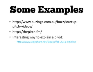 • http://www.buzinga.com.au/buzz/startup-
pitch-videos/
• http://thepitch.fm/
• Interesting way to explain a pivot:
http://www.slideshare.net/fabulis/fab-2011-timeline
 