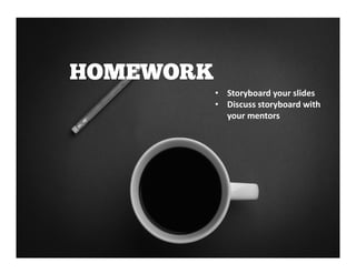 • Storyboard your slides
• Discuss storyboard with
your mentors
 