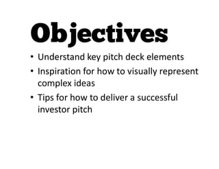 • Understand key pitch deck elements
• Inspiration for how to visually represent
complex ideas
• Tips for how to deliver a successful
investor pitch
 