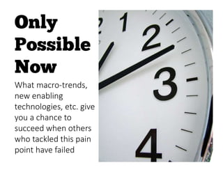 What macro-trends,
new enabling
technologies, etc. give
you a chance to
succeed when others
who tackled this pain
point have failed
 