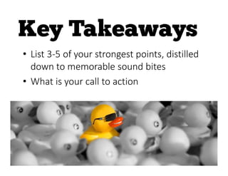 • List 3-5 of your strongest points, distilled
down to memorable sound bites
• What is your call to action
 
