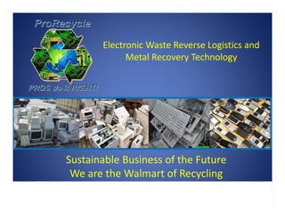 .
Electronic Waste Reverse Logistics and
Metal Recovery Technology
Sustainable Business of the Future
We are the Walmart of Recycling
 