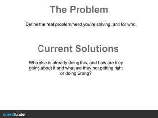 The Problem
Define the real problem/need you’re solving, and for who.
Who else is already doing this, and how are they
going about it and what are they not getting right
or doing wrong?
Current Solutions
 
