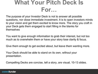 What Your Pitch Deck Is
For…
The purpose of your Investor Deck is not to answer all possible
questions, nor close immediat...
