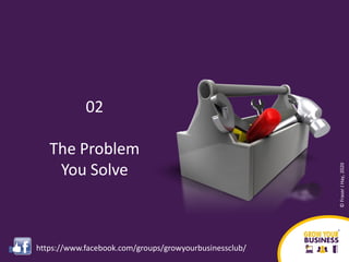 02
The Problem
You Solve
©FraserJHay,2020
https://www.facebook.com/groups/growyourbusinessclub/
 